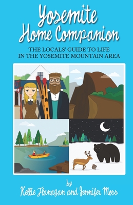 Yosemite Home Companion: The Locals' Guide to Life in the Yosemite Mountain Area - Flanagan, Kellie, and Moss, Jennifer