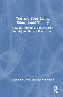 You and Your Living-Educational Theory: How to Conduct a Values-Based Inquiry for Human Flourishing - DeLong, Jacqueline, and Whitehead, Jack