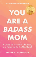 You Are A Badass Mom: A Guide to Take your Life, Love, and Parenting to the Next Level