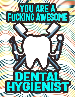 You Are a Fucking Awesome Dental Hygienist: Elevate Your Dental Hygiene Awesomeness: Unwind and Unleash Creativity - Waver, Lora