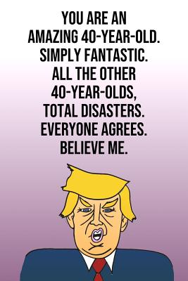 You Are An Amazing 40-Year-Old Simply Fantastic All the Other 40-Year-Olds Total Disasters Everyone Agrees Believe Me: Donald Trump 110-Page Blank Journal Happy Birthday Gag Gift Idea Better Than A Card - Press, Laugh House