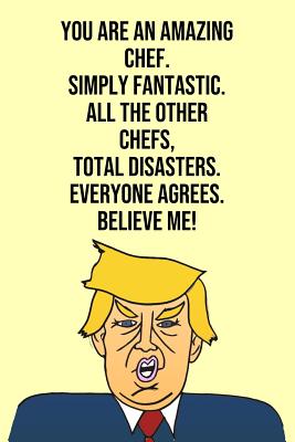 You Are An Amazing Chef Simply Fantastic All the Other Chefs Total Disasters Everyone Agree Believe Me: Donald Trump 110-Page Blank Chef Gag Gift Idea Better Than A Card - Press, Laugh House