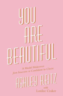 You Are Beautiful: A Model Makeover from Insecure to Confident in Christ - Reitz, Ashley, and Craker, Lorilee