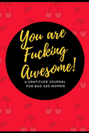 You Are Fucking Awesome! A Gratitude Journal for Bad Ass Women: Cuss Word Gag Gifts and Swear Word Journal