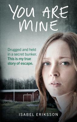 You Are Mine: Drugged and Held in a Secret Bunker. This is My True Story of Escape. - Eriksson, Isabel, and Gallagher, Michael (Translated by)