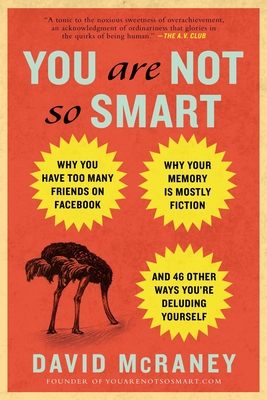 You Are Not So Smart: Why You Have Too Many Friends on Facebook, Why Your Memory Is Mostly Fiction, an D 46 Other Ways You're Deluding Yourself - McRaney, David