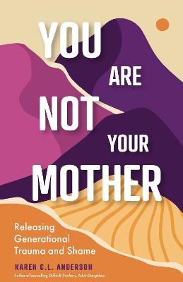 You Are Not Your Mother: Releasing Generational Trauma and Shame (Living Free from Narcissistic Mothers and Fathers) - Anderson, Karen C L, and Maisel, Eric (Foreword by)