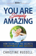 You Are Simply Amazing: How to Unlock the Secrets to Happiness and Success