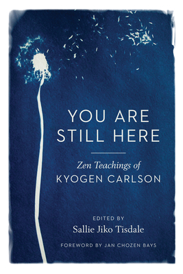 You Are Still Here: Zen Teachings of Kyogen Carlson - Carlson, Kyogen, and Tisdale, Sallie (Editor), and Bays, Jan Chozen (Foreword by)