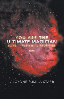 You Are The Ultimate Magician: Love - The Final Frontier - Alcyone Sumila Starr