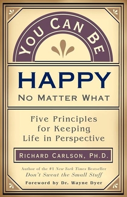 You Can Be Happy No Matter What: Five Principles for Keeping Life in Perspective - Carlson, Richard, PH D, and Dyer, Wayne, Dr. (Foreword by)