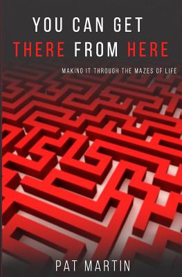 You Can Get There From Here: Making It Through The Mazes of Life - Martin, Pat