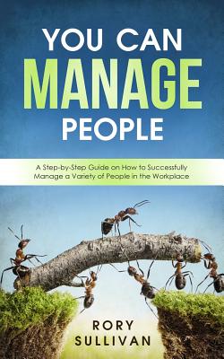 You Can Manage People: A Step-By-Step Guide on How to Successfully Manage a Variety of People in the Workplace - Sullivan, Rory