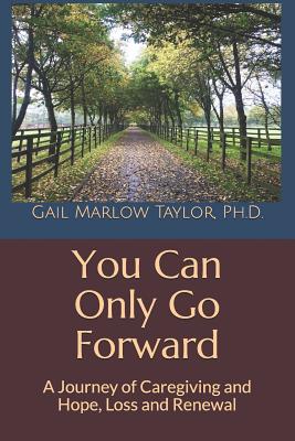 You Can Only Go Forward: A Journey of Caregiving and Hope, Loss and Renewal - Taylor Ph D, Gail Marlow