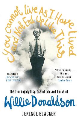 You Cannot Live As I Have Lived and Not End Up Like This: The thoroughly disgraceful life and times of Willie Donaldson - Blacker, Terence