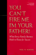 You Can't Fire Me, I'm Your Father: What Every Family Business Needs to Know for Success - Koenig, Neil N, Ph.D., and Kiplinger, Knight A (Introduction by)