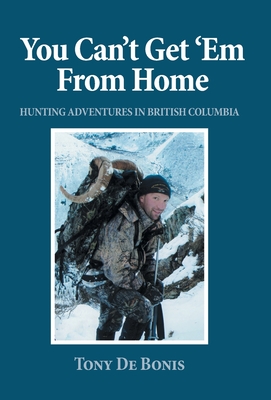 You Can't Get 'Em From Home: Hunting Adventures in British Columbia - de Bonis, Tony