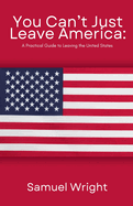 You Can't Just Leave America: A Practical Guide to Leaving the United States