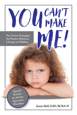 You Can't Make Me!: Pro-Active Strategies for Positive Behavior Change in Children - Ball, James