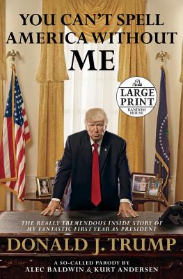 You Can't Spell America Without Me: The Really Tremendous Inside Story of My Fantastic First Year as President Donald J. Trump (a So-Called Parody) - Baldwin, Alec, and Andersen, Kurt