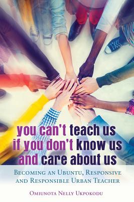 You Can't Teach Us if You Don't Know Us and Care About Us: Becoming an Ubuntu, Responsive and Responsible Urban Teacher - Brock, Rochelle, and Johnson, Richard Gregory, III, and Dillard, Cynthia B