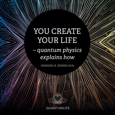 You Create Your Life: - Quantum Physics Explains How - Jensen M Sc, Henning R