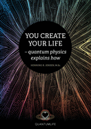 You Create Your Life: - quantum physics explains how
