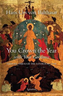 You Crown the Year with Your Goodness: Sermons Throughout the Liturgical Year - Von Balthasar, Hans Urs, Fr.