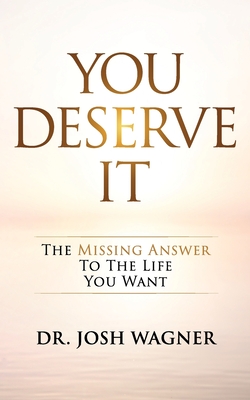 You Deserve It: The Missing Answer To The Life You Want - Wagner, Josh, Dr.