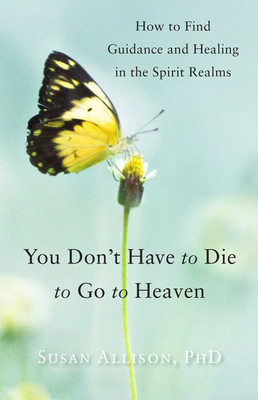 You Don't Have to Die to Go to Heaven: How to Find Guidance and Healing in the Spirit Realms - Allison Phd, Susan