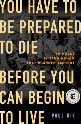 You Have to Be Prepared to Die Before You Can Begin to Live: Ten Weeks in Birmingham That Changed America - Kix, Paul