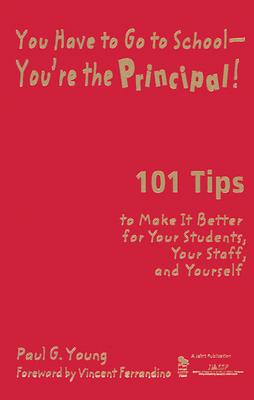 You Have to Go to School-You're the Principal!: 101 Tips to Make It Better for Your Students, Your Staff, and Yourself - Young, Paul G