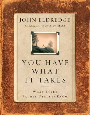 You Have What It Takes: What Every Father Needs to Know - Eldredge, John