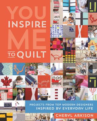 You Inspire Me to Quilt: Projects from Top Modern Designers Inspired by Everyday Life - Arkison, Cheryl