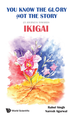 You Know the Glory, Not the Story!: 25 Journeys Towards Ikigai - Singh, Rahul, and Agarwal, Naresh Kumar