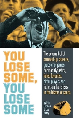 You Lose Some, You Lose Some: The Beyond-Belief Screwed-Up Seasons, Gruesome Games, Doomed Dynasties, Failed Favorites, Pitiful Players, and Fouled-Up Franchises in the History of Sports - Furman, Eric, and Harry, Lou
