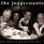 You Mean We Get Paid for This? - The Juggernauts