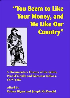 You Seem to Like Your Money, and We Like Our Country: A Documentary History of the Salish, Pend d'Oreille, and Kootenai Indians, 1875-1889 - Bigart, Robert (Editor), and McDonald, Joseph (Editor)