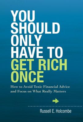 You Should Only Have to Get Rich Once: How to Avoid Toxic Financial Advice and Focus on What Really Matters - Holcombe, Russell E