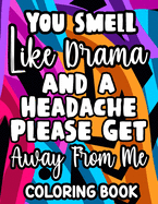 You Smell Like Drama And A Headache Please Get Away From Me Coloring Book: Relaxing Designs And Sarcastic Quotes To Color, Anti-Stress Coloring Pages For Adults
