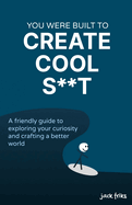 You Were Built to Create Cool S**t: A friendly guide to exploring your curiosity and crafting a better world