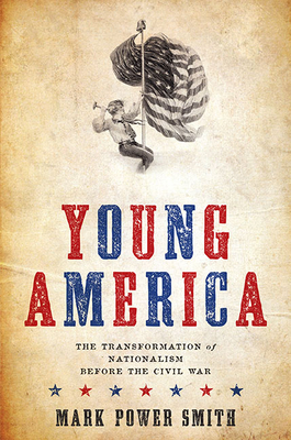 Young America: The Transformation of Nationalism Before the Civil War - Power Smith, Mark