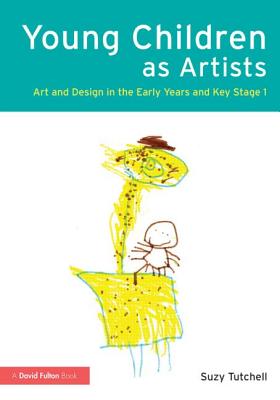 Young Children as Artists: Art and Design in the Early Years and Key Stage 1 - Tutchell, Suzy