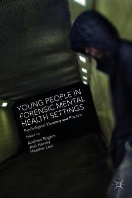 Young People in Forensic Mental Health Settings: Psychological Thinking and Practice - Harvey, Joel (Editor), and Rogers, Andrew (Editor), and Law, Heather (Editor)