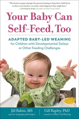 Your Baby Can Self-Feed, Too: Adapted Baby-Led Weaning for Children with Developmental Delays or Other Feeding Challenges - Rabin, Jill, and Rapley, Gill