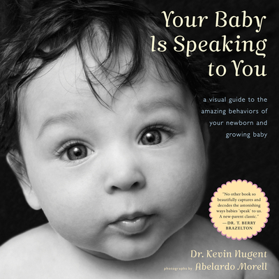 Your Baby Is Speaking to You: A Visual Guide to the Amazing Behaviors of Your Newborn and Growing Baby - Nugent, Kevin