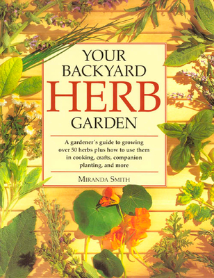 Your Backyard Herb Garden: A Gardener's Guide to Growing Over 50 Herbs Plus How to Use Them in Cooking, Crafts, Companion Planting and More - Smith, Miranda