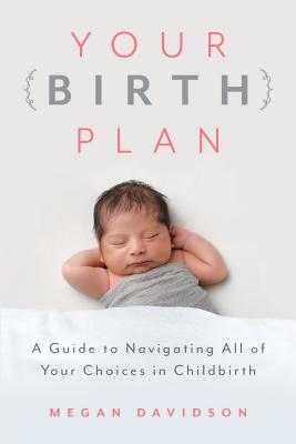 Your Birth Plan: A Guide to Navigating All of Your Choices in Childbirth - Davidson, Megan