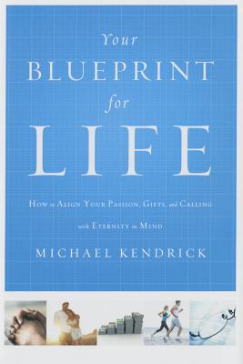 Your Blueprint for Life: How to Align Your Passion, Gifts, and Calling with Eternity in Mind - Kendrick, Michael