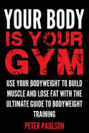 Your Body Is Your Gym: Use Your Bodyweight to Build Muscle and Lose Fat with the Ultimate Guide to Bodyweight Training